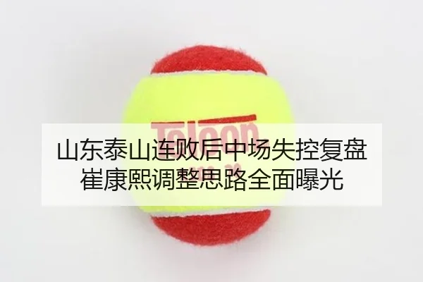 山东泰山连败后中场失控复盘 崔康熙调整思路全面曝光